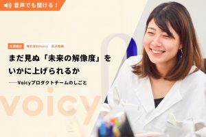 まだ見ぬ「未来の解像度」をいかに上げられるか ――Voicyプロダクトチームのしごと