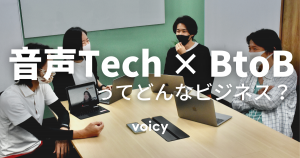 「音声Tech × BtoBってどんなビジネスなの？」Voicyビジネスデザインチームが手掛ける事業について聞いてみた